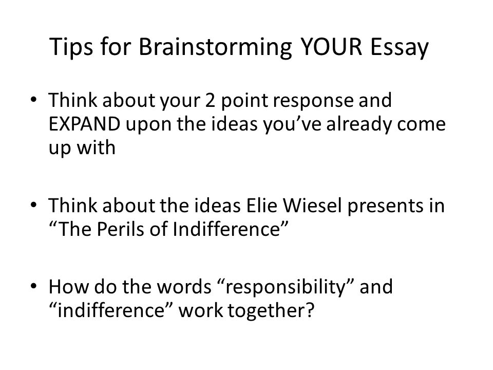 Tips for Brainstorming YOUR Essay Think about your 2 point response and EXPAND upon the ideas you’ve already come up with Think about the ideas Elie Wiesel presents in The Perils of Indifference How do the words responsibility and indifference work together
