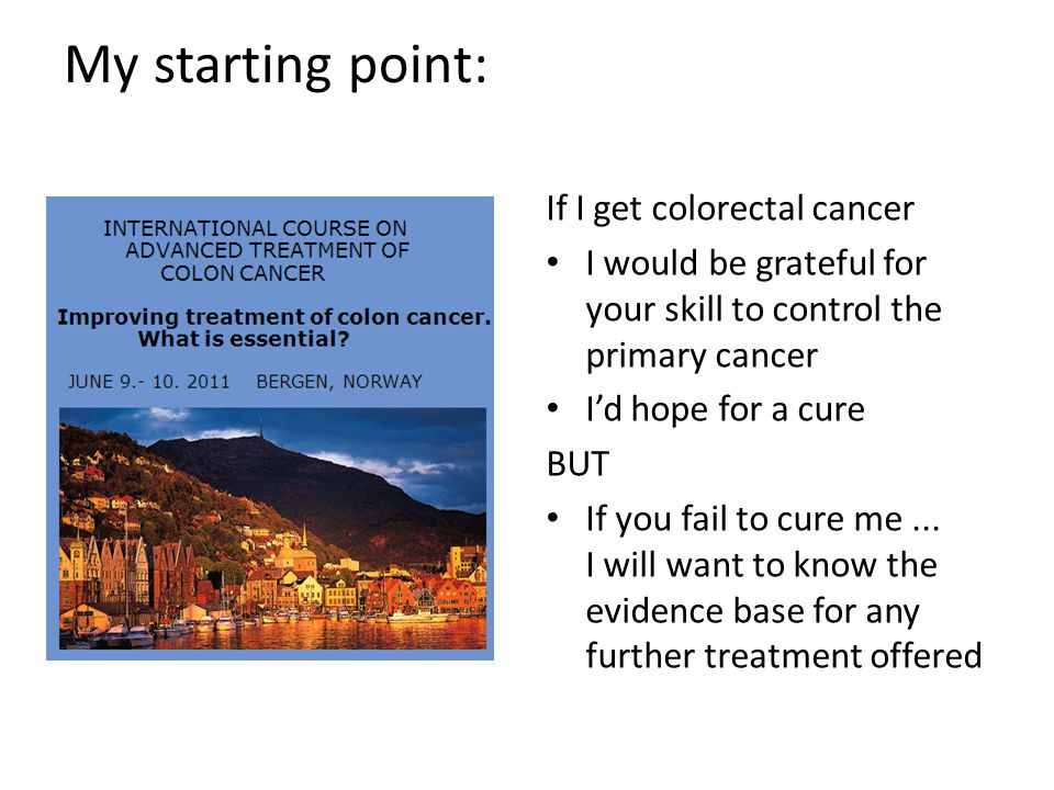 My starting point: If I get colorectal cancer I would be grateful for your skill to control the primary cancer I’d hope for a cure BUT If you fail to cure me...