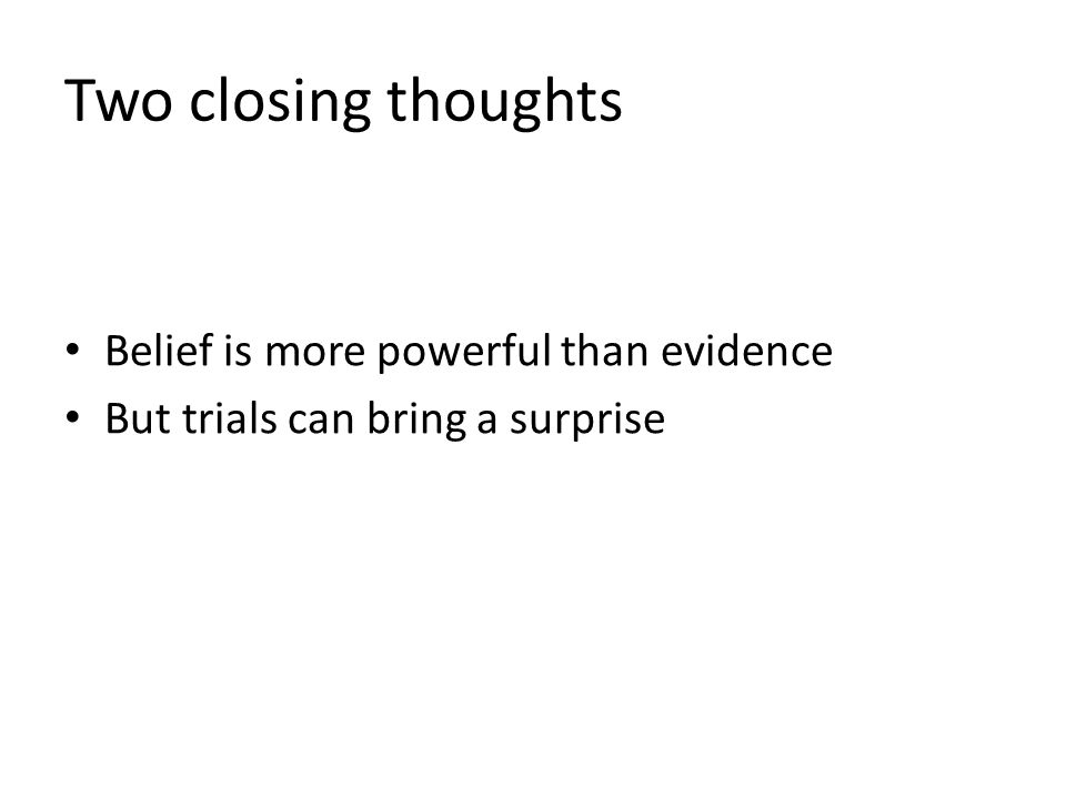 Two closing thoughts Belief is more powerful than evidence But trials can bring a surprise