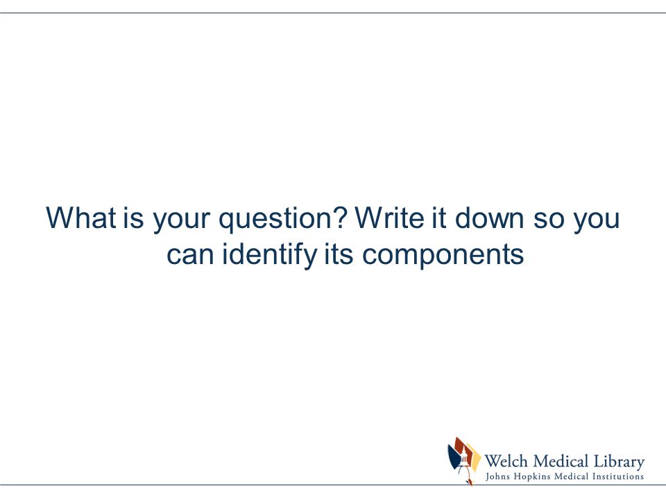 What is your question Write it down so you can identify its components