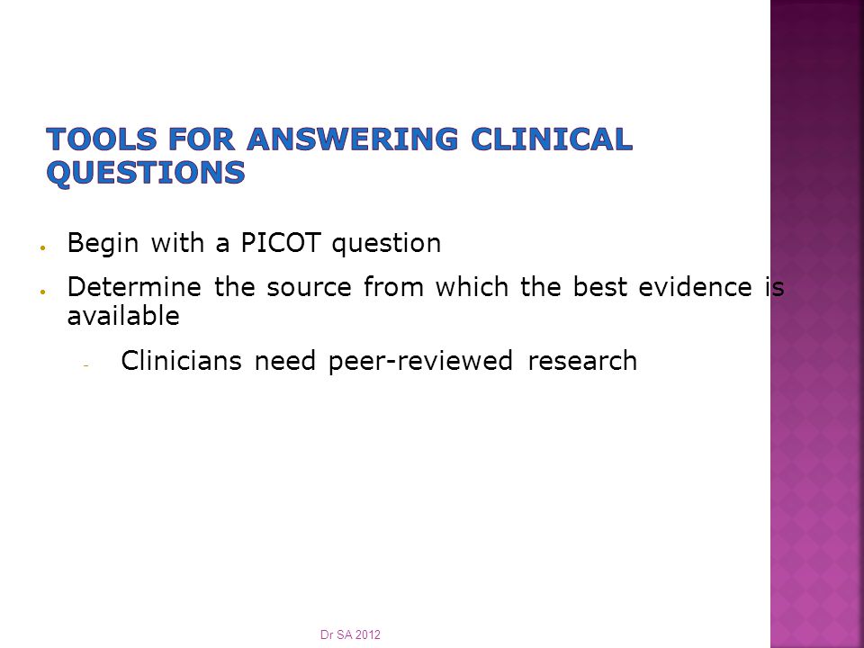  Begin with a PICOT question  Determine the source from which the best evidence is available  Clinicians need peer-reviewed research Dr SA 2012