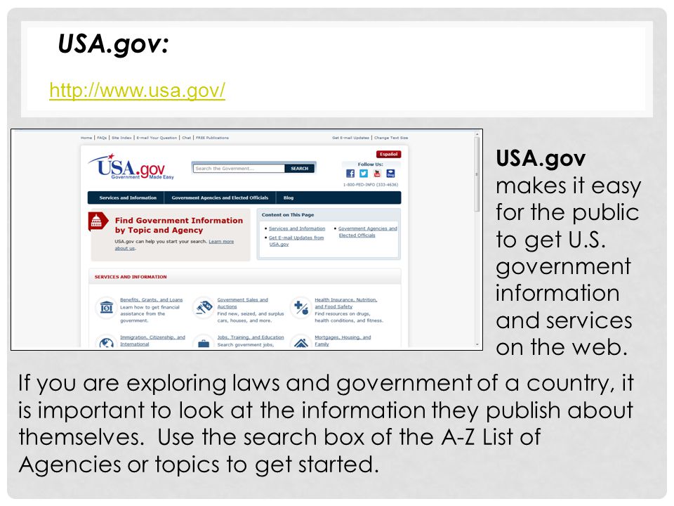 USA.gov: If you are exploring laws and government of a country, it is important to look at the information they publish about themselves.