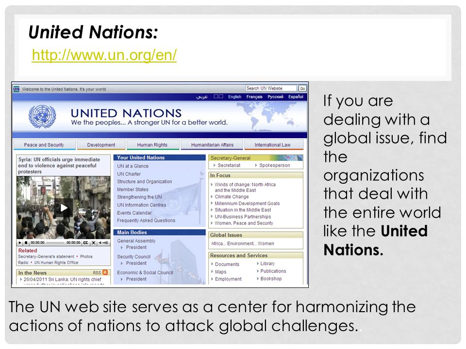 United Nations:   The UN web site serves as a center for harmonizing the actions of nations to attack global challenges..