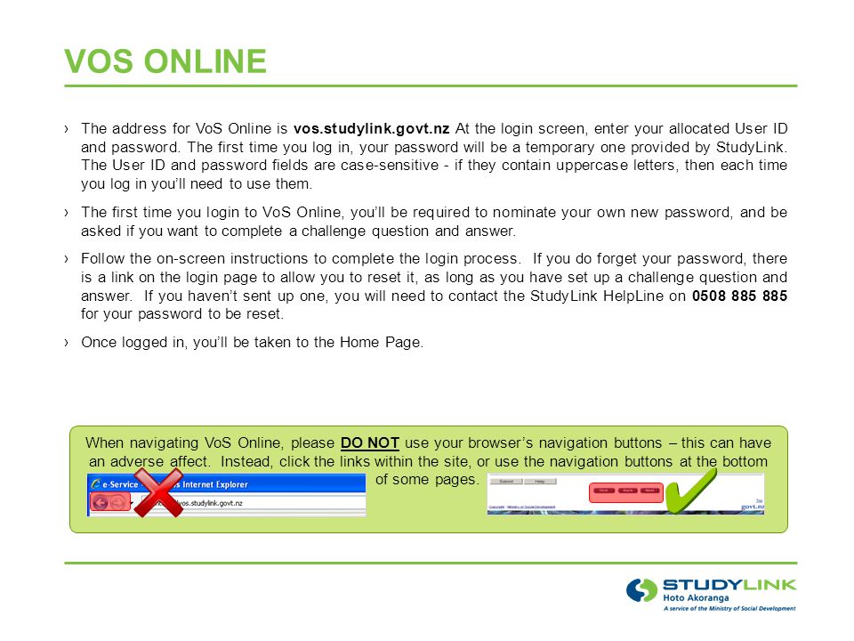 VOS ONLINE ›The address for VoS Online is vos.studylink.govt.nz At the login screen, enter your allocated User ID and password.
