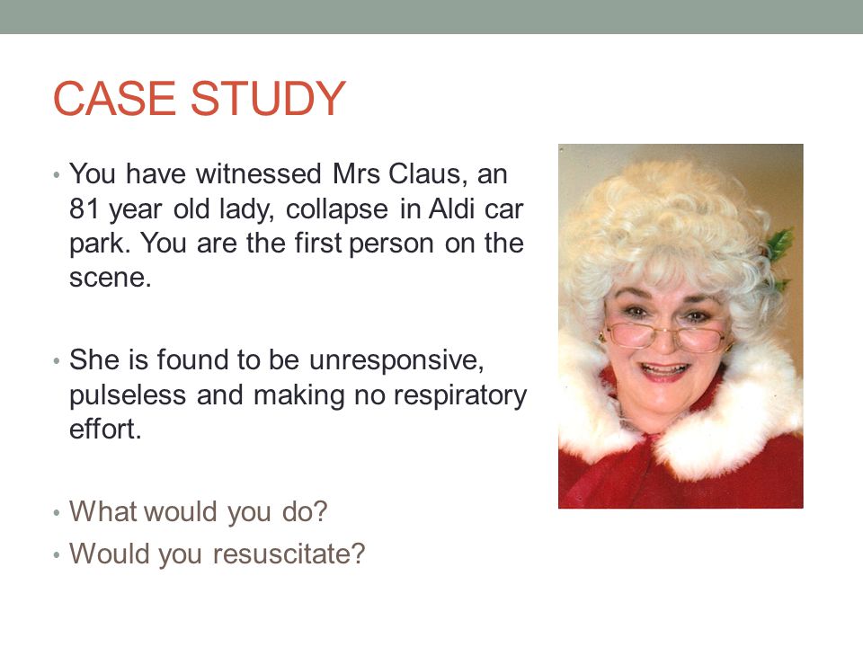 CASE STUDY You have witnessed Mrs Claus, an 81 year old lady, collapse in Aldi car park.