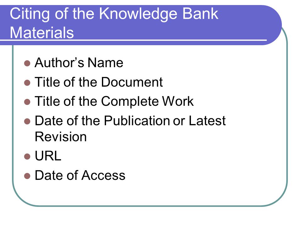 Citing of the Knowledge Bank Materials Author’s Name Title of the Document Title of the Complete Work Date of the Publication or Latest Revision URL Date of Access