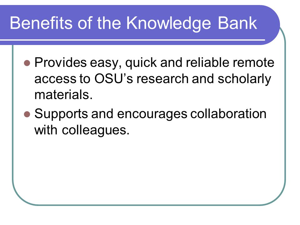 Benefits of the Knowledge Bank Provides easy, quick and reliable remote access to OSU’s research and scholarly materials.