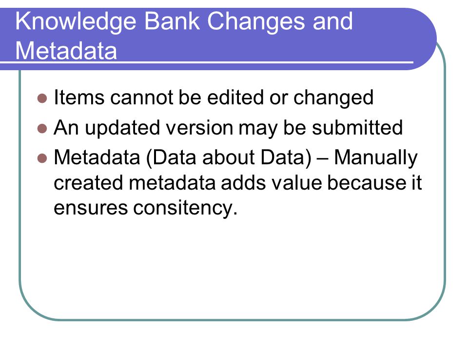 Knowledge Bank Changes and Metadata Items cannot be edited or changed An updated version may be submitted Metadata (Data about Data) – Manually created metadata adds value because it ensures consitency.