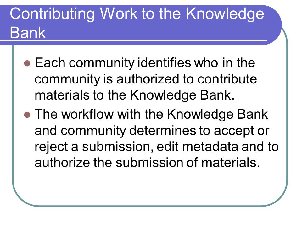 Contributing Work to the Knowledge Bank Each community identifies who in the community is authorized to contribute materials to the Knowledge Bank.