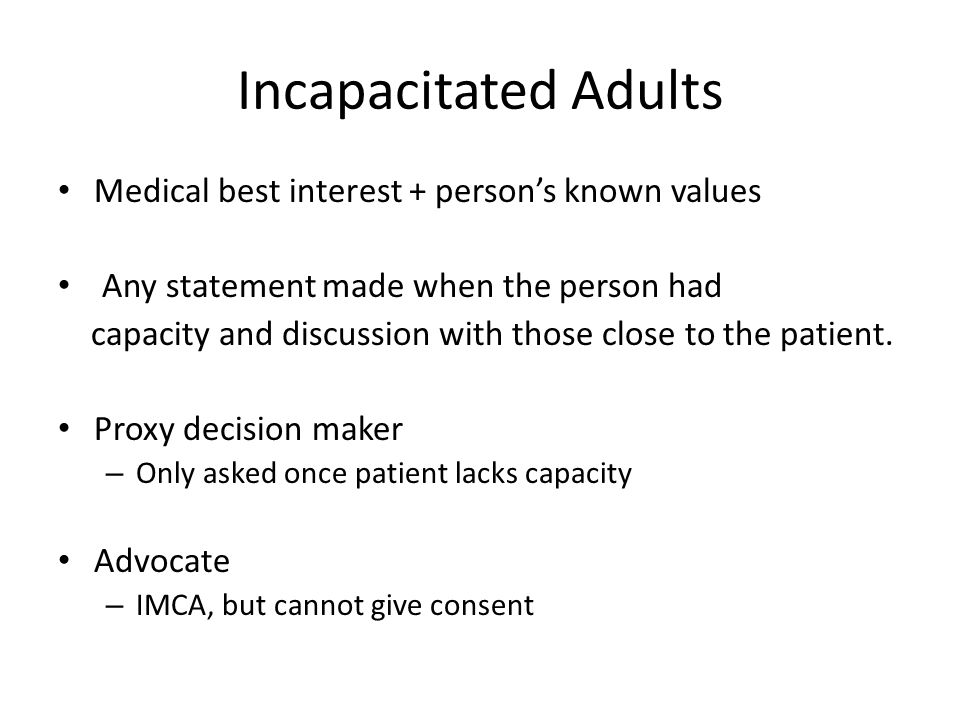 Incapacitated Adults Medical best interest + person’s known values Any statement made when the person had capacity and discussion with those close to the patient.