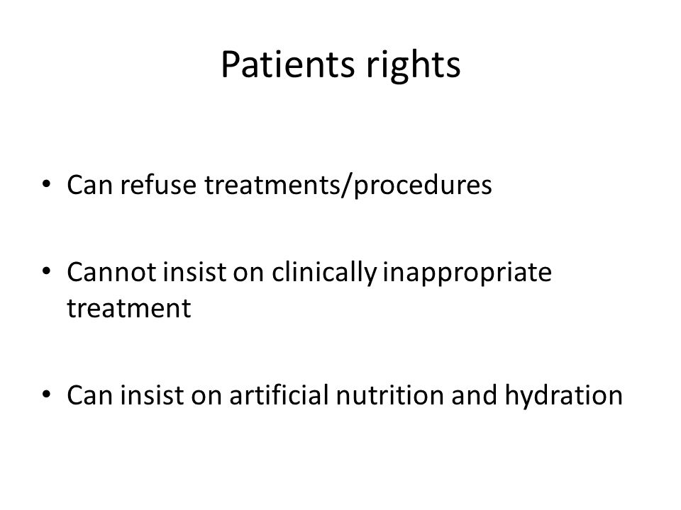 Patients rights Can refuse treatments/procedures Cannot insist on clinically inappropriate treatment Can insist on artificial nutrition and hydration
