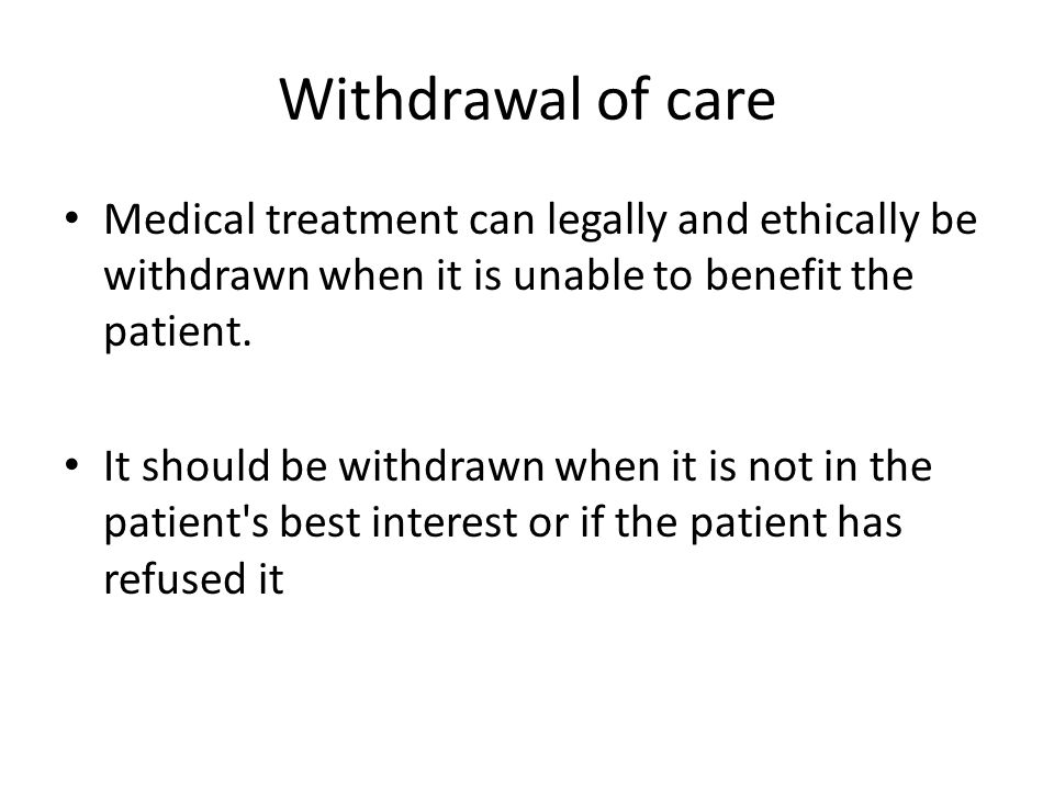 Withdrawal of care Medical treatment can legally and ethically be withdrawn when it is unable to benefit the patient.
