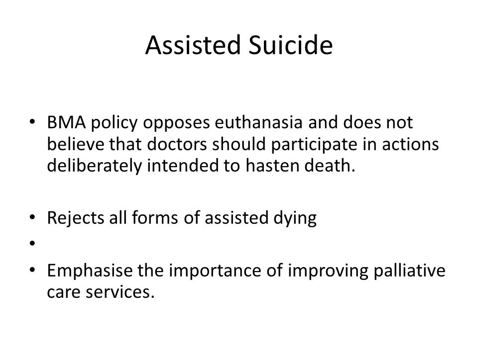 Assisted Suicide BMA policy opposes euthanasia and does not believe that doctors should participate in actions deliberately intended to hasten death.