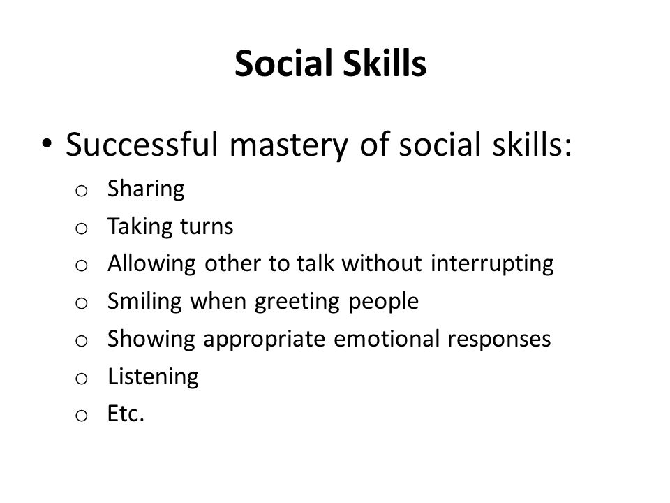 Social Skills Successful mastery of social skills: o Sharing o Taking turns o Allowing other to talk without interrupting o Smiling when greeting people o Showing appropriate emotional responses o Listening o Etc.