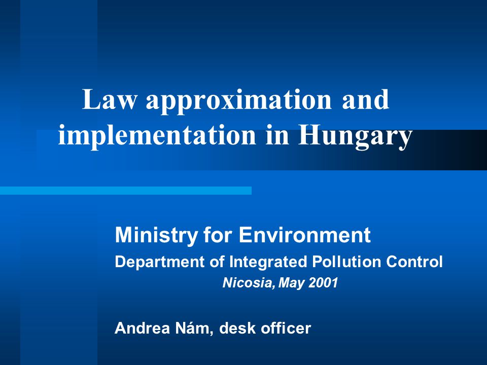 Law approximation and implementation in Hungary Ministry for Environment Department of Integrated Pollution Control Nicosia, May 2001 Andrea Nám, desk officer