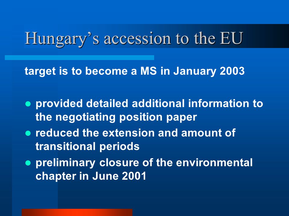 Hungary’s accession to the EU target is to become a MS in January 2003 provided detailed additional information to the negotiating position paper reduced the extension and amount of transitional periods preliminary closure of the environmental chapter in June 2001