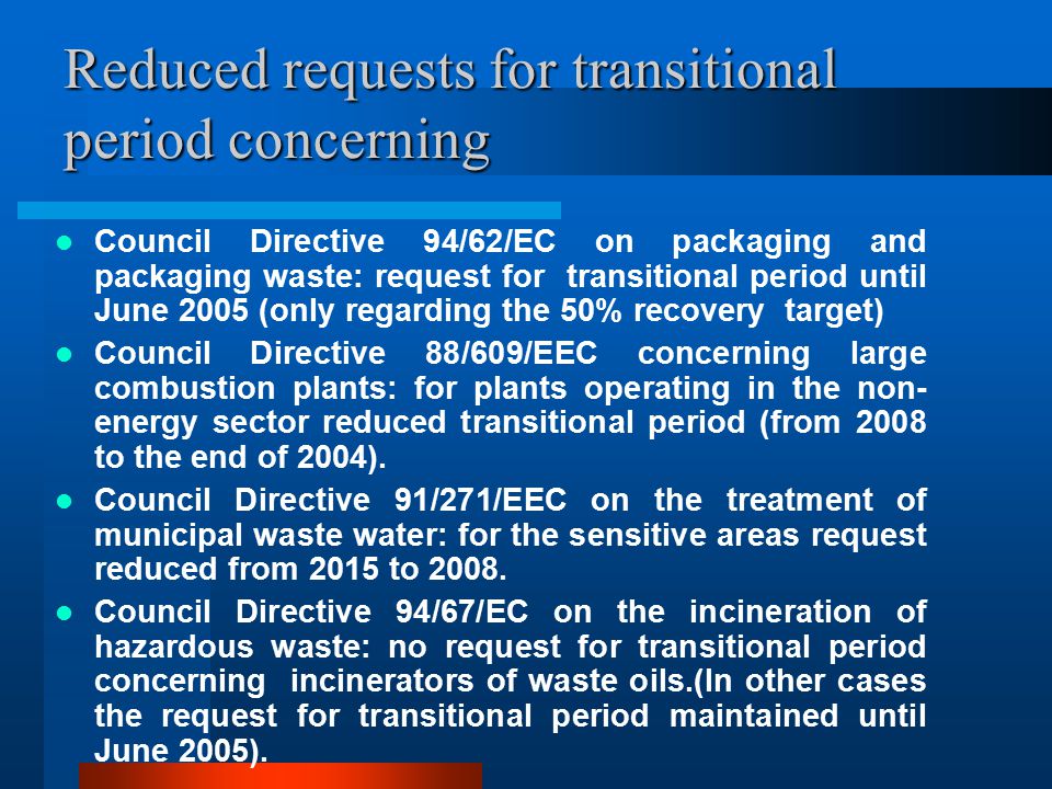 Reduced requests for transitional period concerning Council Directive 94/62/EC on packaging and packaging waste: request for transitional period until June 2005 (only regarding the 50% recovery target) Council Directive 88/609/EEC concerning large combustion plants: for plants operating in the non- energy sector reduced transitional period (from 2008 to the end of 2004).