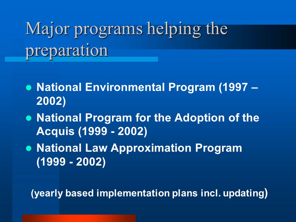 Major programs helping the preparation National Environmental Program (1997 – 2002) National Program for the Adoption of the Acquis ( ) National Law Approximation Program ( ) (yearly based implementation plans incl.