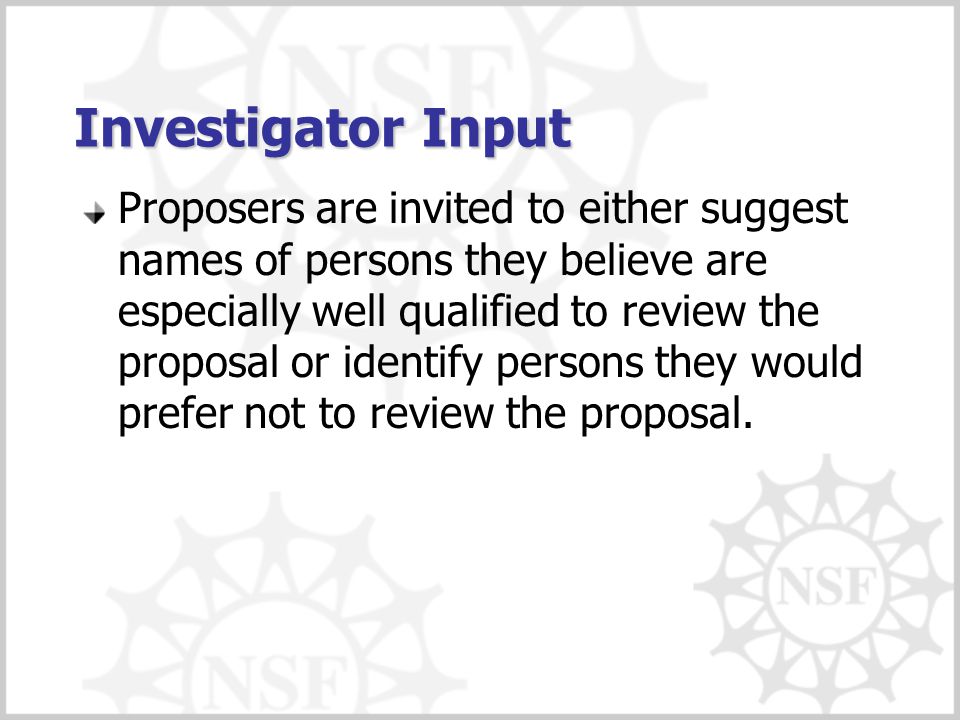 Investigator Input Proposers are invited to either suggest names of persons they believe are especially well qualified to review the proposal or identify persons they would prefer not to review the proposal.