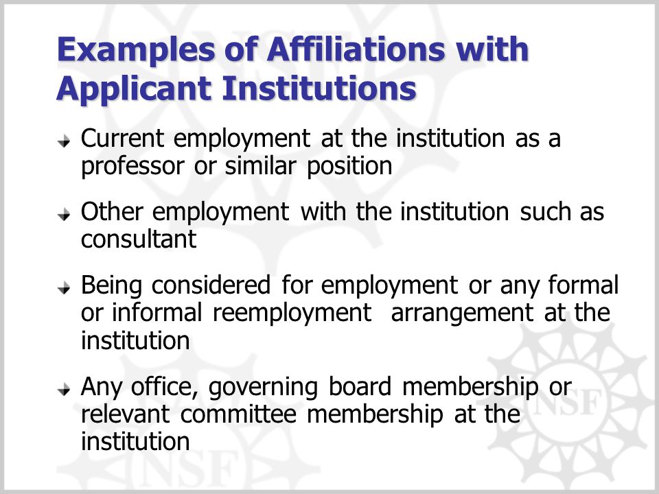 Examples of Affiliations with Applicant Institutions Current employment at the institution as a professor or similar position Other employment with the institution such as consultant Being considered for employment or any formal or informal reemployment arrangement at the institution Any office, governing board membership or relevant committee membership at the institution