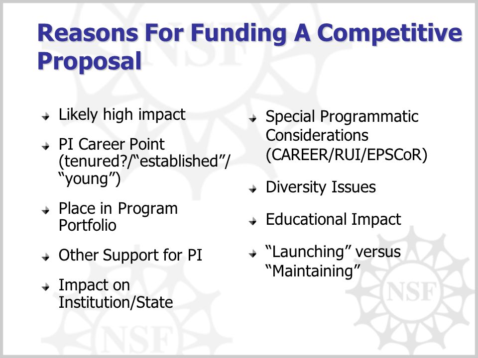 Reasons For Funding A Competitive Proposal Likely high impact PI Career Point (tenured / established / young ) Place in Program Portfolio Other Support for PI Impact on Institution/State Special Programmatic Considerations (CAREER/RUI/EPSCoR) Diversity Issues Educational Impact Launching versus Maintaining