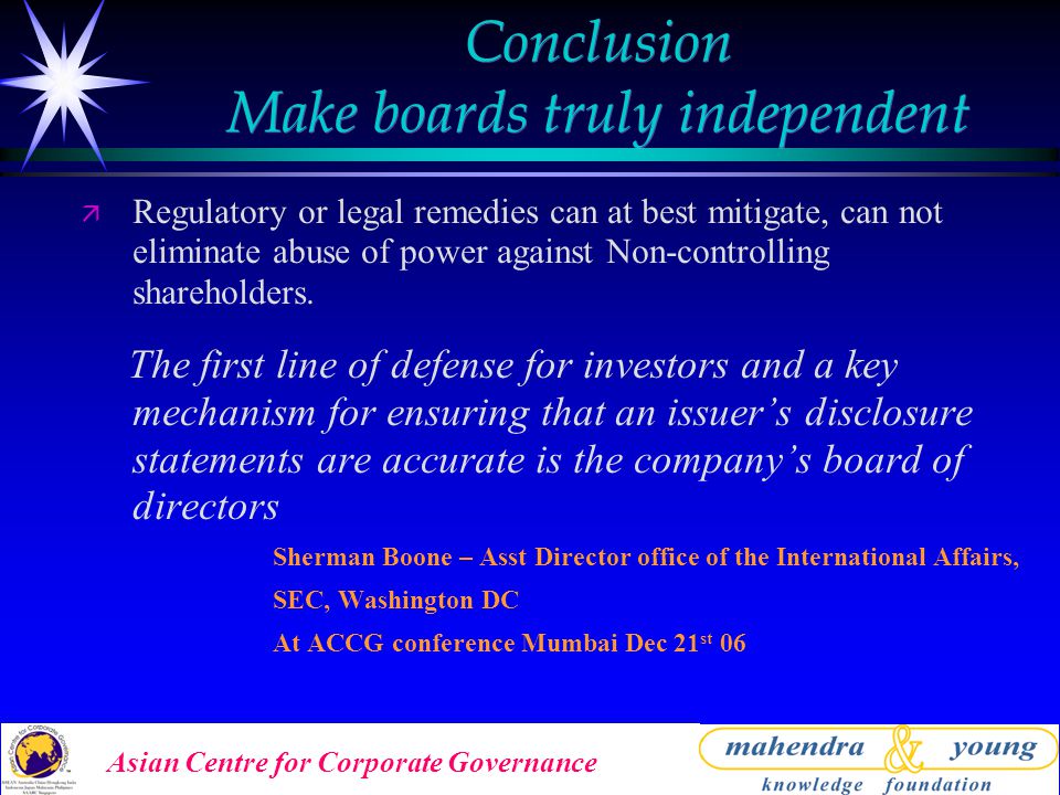 Asian Centre for Corporate Governance Conclusion Make boards truly independent ä Regulatory or legal remedies can at best mitigate, can not eliminate abuse of power against Non-controlling shareholders.