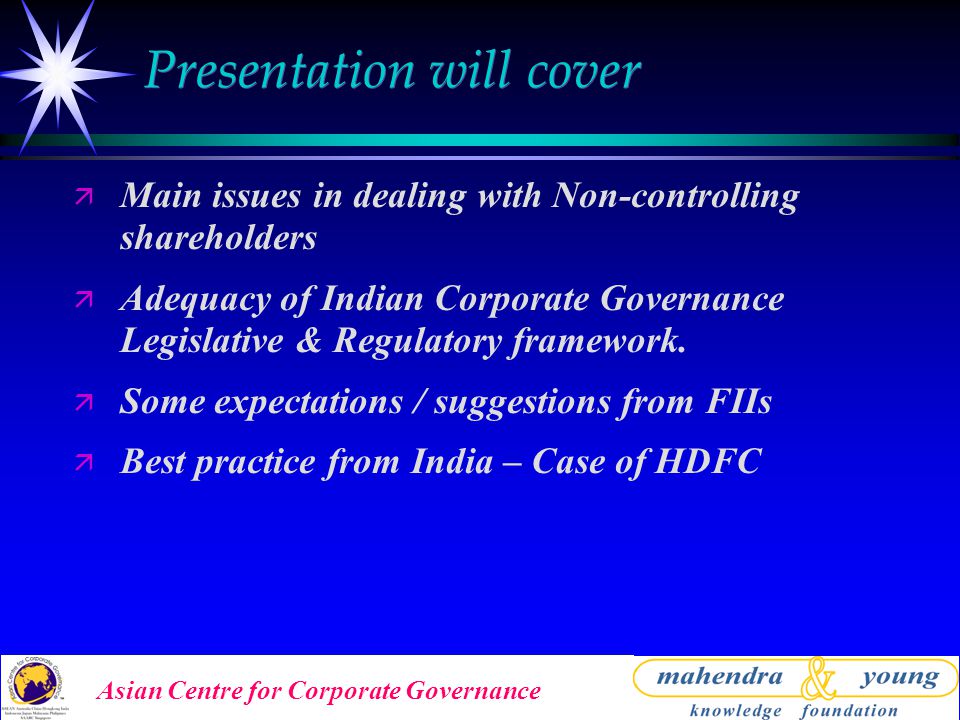 Asian Centre for Corporate Governance Presentation will cover ä Main issues in dealing with Non-controlling shareholders ä Adequacy of Indian Corporate Governance Legislative & Regulatory framework.