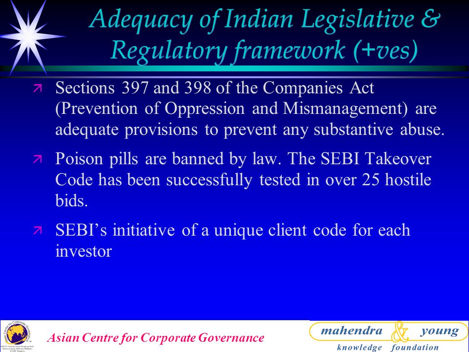Asian Centre for Corporate Governance Adequacy of Indian Legislative & Regulatory framework (+ves) ä Sections 397 and 398 of the Companies Act (Prevention of Oppression and Mismanagement) are adequate provisions to prevent any substantive abuse.