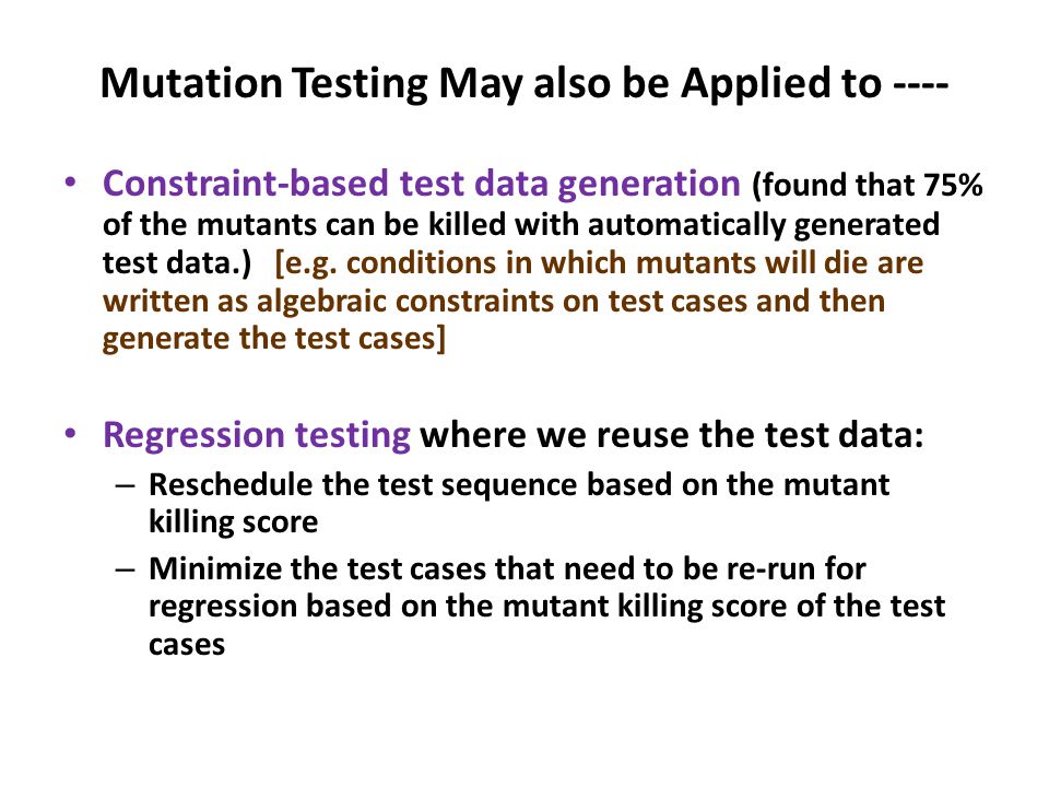 Mutation Testing May also be Applied to ---- Constraint-based test data generation (found that 75% of the mutants can be killed with automatically generated test data.) [e.g.