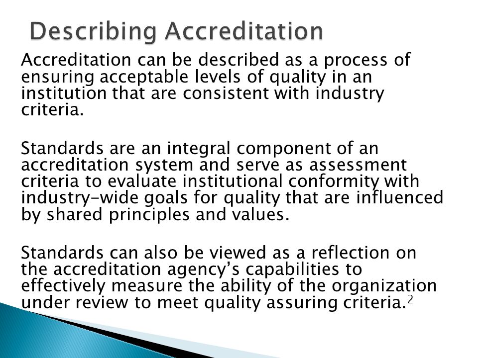 Accreditation can be described as a process of ensuring acceptable levels of quality in an institution that are consistent with industry criteria.