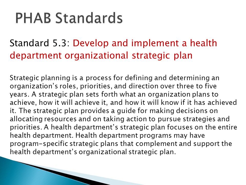 Standard 5.3: Develop and implement a health department organizational strategic plan Strategic planning is a process for defining and determining an organization’s roles, priorities, and direction over three to five years.