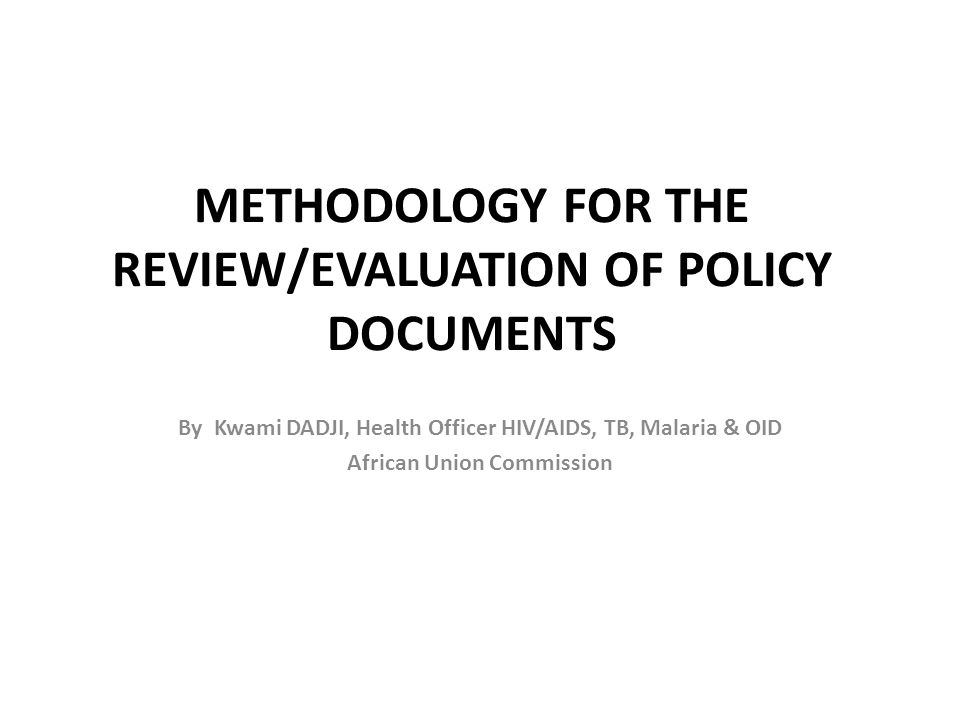 METHODOLOGY FOR THE REVIEW/EVALUATION OF POLICY DOCUMENTS By Kwami DADJI, Health Officer HIV/AIDS, TB, Malaria & OID African Union Commission