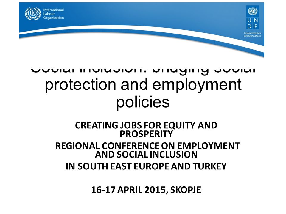 Social inclusion: bridging social protection and employment policies CREATING JOBS FOR EQUITY AND PROSPERITY REGIONAL CONFERENCE ON EMPLOYMENT AND SOCIAL INCLUSION IN SOUTH EAST EUROPE AND TURKEY APRIL 2015, SKOPJE