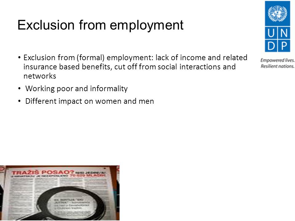 Exclusion from employment Exclusion from (formal) employment: lack of income and related insurance based benefits, cut off from social interactions and networks Working poor and informality Different impact on women and men