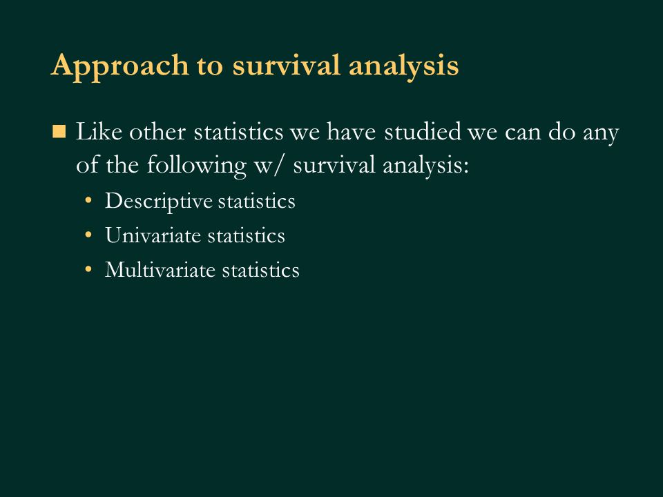 Approach to survival analysis Like other statistics we have studied we can do any of the following w/ survival analysis: Descriptive statistics Univariate statistics Multivariate statistics