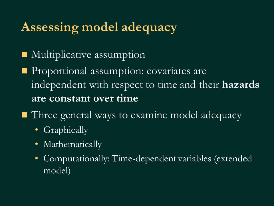 Assessing model adequacy Multiplicative assumption Proportional assumption: covariates are independent with respect to time and their hazards are constant over time Three general ways to examine model adequacy Graphically Mathematically Computationally: Time-dependent variables (extended model)