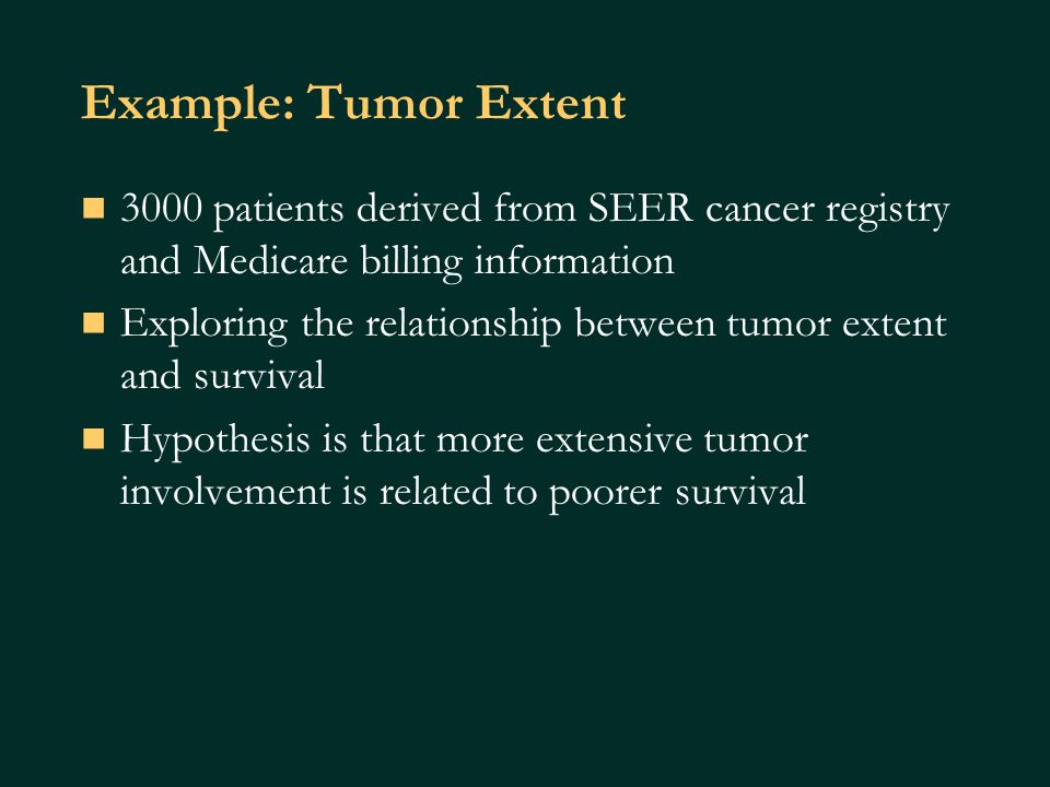 Example: Tumor Extent 3000 patients derived from SEER cancer registry and Medicare billing information Exploring the relationship between tumor extent and survival Hypothesis is that more extensive tumor involvement is related to poorer survival