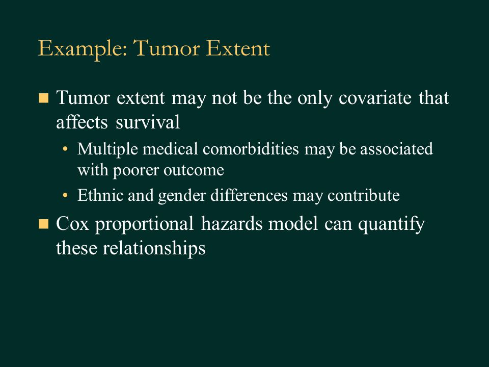 Example: Tumor Extent Tumor extent may not be the only covariate that affects survival Multiple medical comorbidities may be associated with poorer outcome Ethnic and gender differences may contribute Cox proportional hazards model can quantify these relationships
