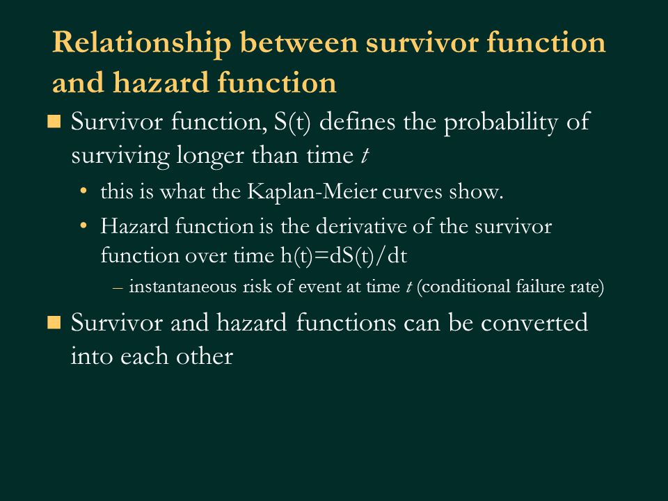 Relationship between survivor function and hazard function Survivor function, S(t) defines the probability of surviving longer than time t this is what the Kaplan-Meier curves show.