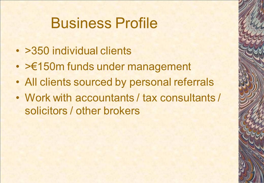 Business Profile >350 individual clients >€150m funds under management All clients sourced by personal referrals Work with accountants / tax consultants / solicitors / other brokers