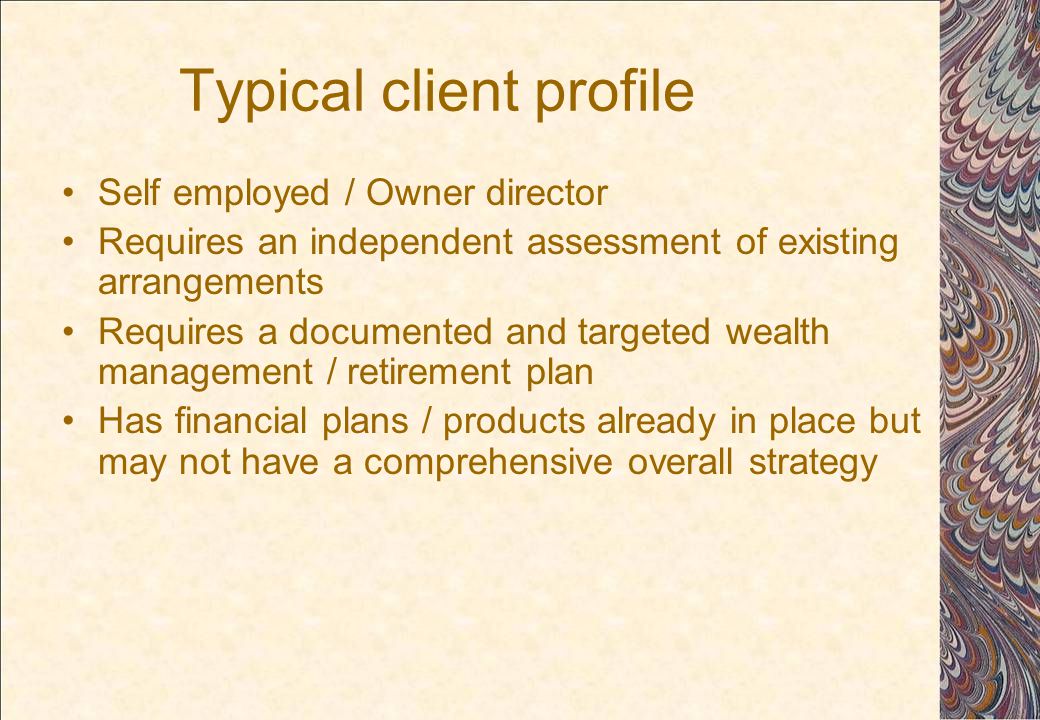 Typical client profile Self employed / Owner director Requires an independent assessment of existing arrangements Requires a documented and targeted wealth management / retirement plan Has financial plans / products already in place but may not have a comprehensive overall strategy