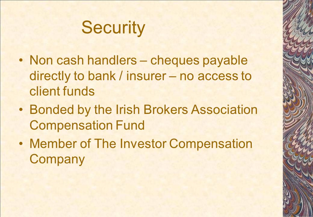 Security Non cash handlers – cheques payable directly to bank / insurer – no access to client funds Bonded by the Irish Brokers Association Compensation Fund Member of The Investor Compensation Company