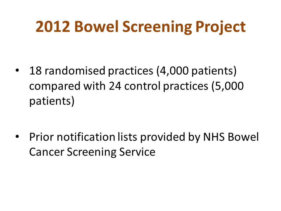2012 Bowel Screening Project 18 randomised practices (4,000 patients) compared with 24 control practices (5,000 patients) Prior notification lists provided by NHS Bowel Cancer Screening Service