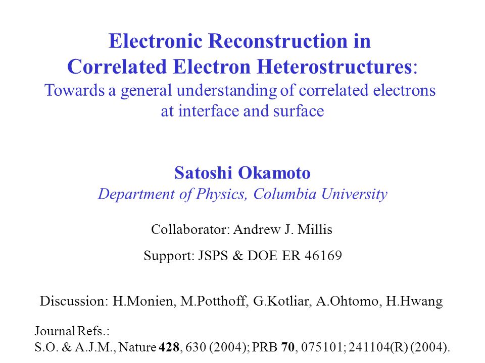 Satoshi Okamoto Department of Physics, Columbia University Electronic Reconstruction in Correlated Electron Heterostructures: Towards a general understanding of correlated electrons at interface and surface Support: JSPS & DOE ER Journal Refs.: S.O.