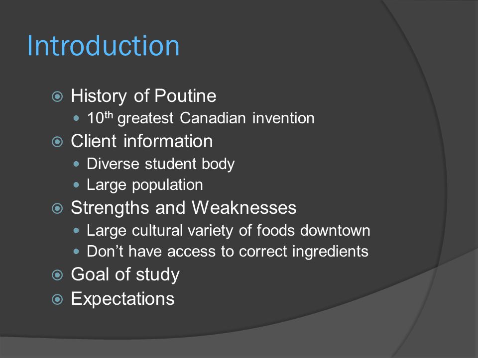 Introduction  History of Poutine 10 th greatest Canadian invention  Client information Diverse student body Large population  Strengths and Weaknesses Large cultural variety of foods downtown Don’t have access to correct ingredients  Goal of study  Expectations