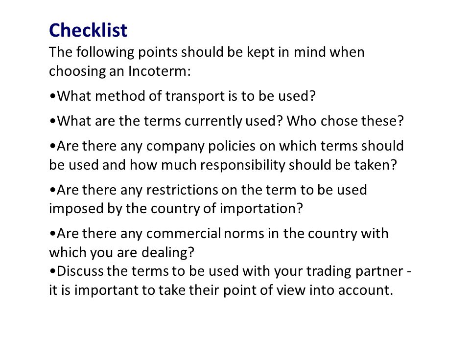 Checklist The following points should be kept in mind when choosing an Incoterm: What method of transport is to be used.