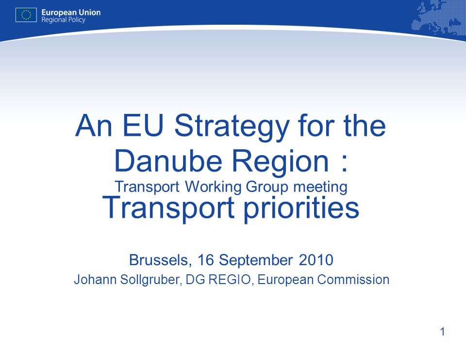 1 An EU Strategy for the Danube Region : Transport Working Group meeting Transport priorities Brussels, 16 September 2010 Johann Sollgruber, DG REGIO, European Commission