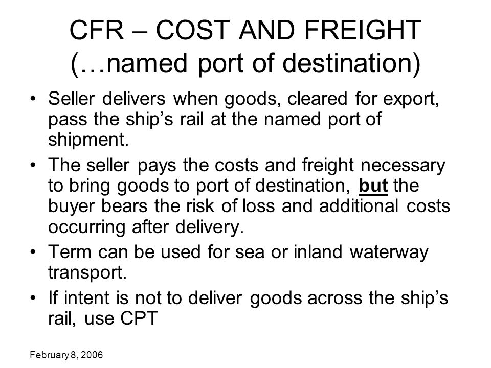 February 8, 2006 CFR – COST AND FREIGHT (…named port of destination) Seller delivers when goods, cleared for export, pass the ship’s rail at the named port of shipment.