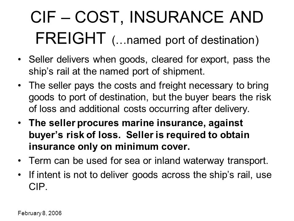 February 8, 2006 CIF – COST, INSURANCE AND FREIGHT (…named port of destination) Seller delivers when goods, cleared for export, pass the ship’s rail at the named port of shipment.