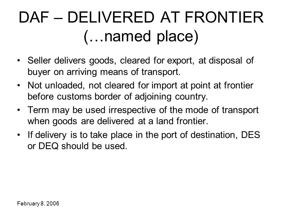 February 8, 2006 DAF – DELIVERED AT FRONTIER (…named place) Seller delivers goods, cleared for export, at disposal of buyer on arriving means of transport.